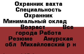 Охранник вахта › Специальность ­ Охранник › Минимальный оклад ­ 55 000 › Возраст ­ 43 - Все города Работа » Резюме   . Амурская обл.,Михайловский р-н